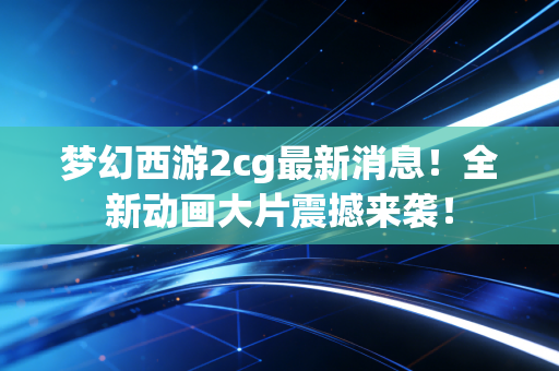 梦幻西游2cg最新消息！全新动画大片震撼来袭！