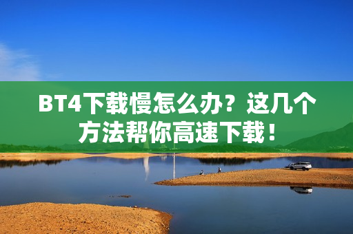 BT4下载慢怎么办？这几个方法帮你高速下载！