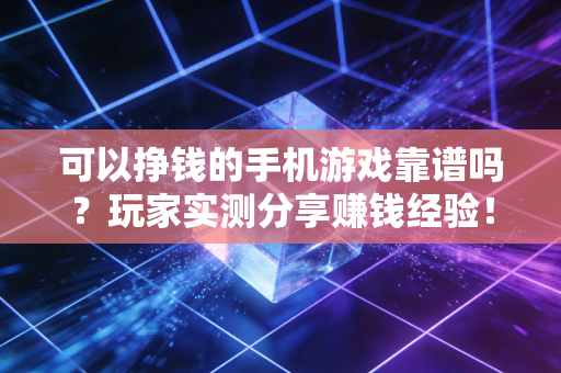 可以挣钱的手机游戏靠谱吗？玩家实测分享赚钱经验！