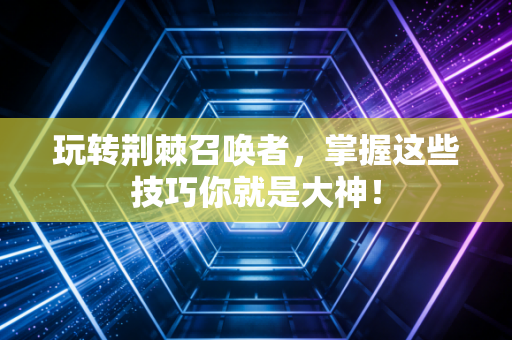玩转荆棘召唤者，掌握这些技巧你就是大神！