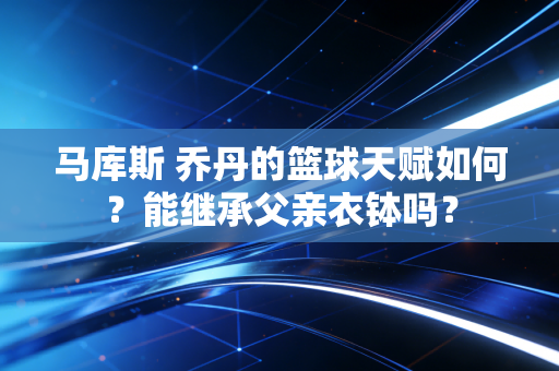 马库斯 乔丹的篮球天赋如何？能继承父亲衣钵吗？