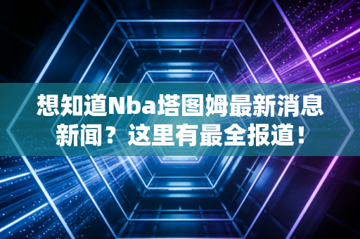 想知道Nba塔图姆最新消息新闻？这里有最全报道！
