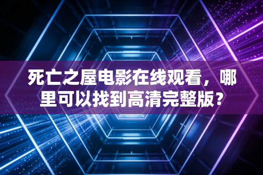 死亡之屋电影在线观看，哪里可以找到高清完整版？
