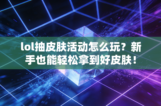 lol抽皮肤活动怎么玩？新手也能轻松拿到好皮肤！