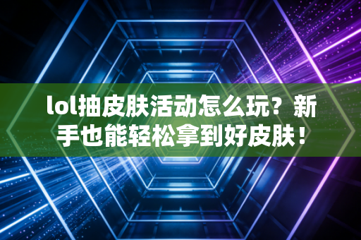 lol抽皮肤活动怎么玩？新手也能轻松拿到好皮肤！