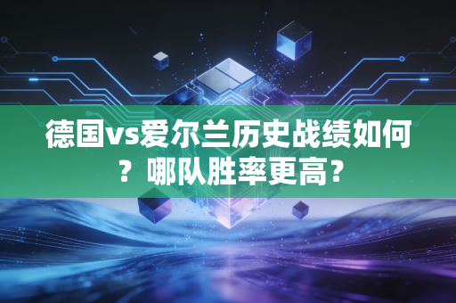 德国vs爱尔兰历史战绩如何？哪队胜率更高？