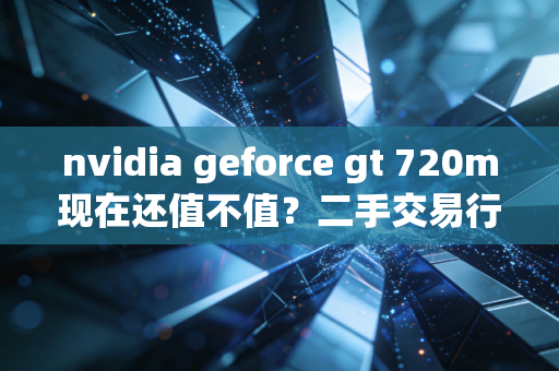 nvidia geforce gt 720m现在还值不值？二手交易行情分析！