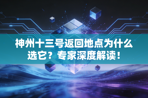 神州十三号返回地点为什么选它？专家深度解读！