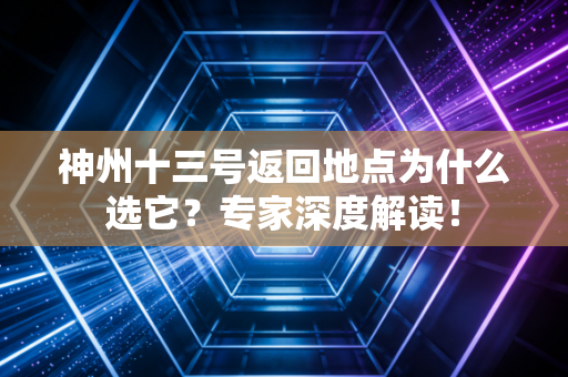 神州十三号返回地点为什么选它？专家深度解读！