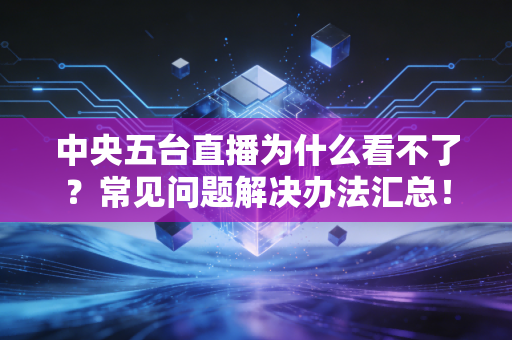 中央五台直播为什么看不了？常见问题解决办法汇总！