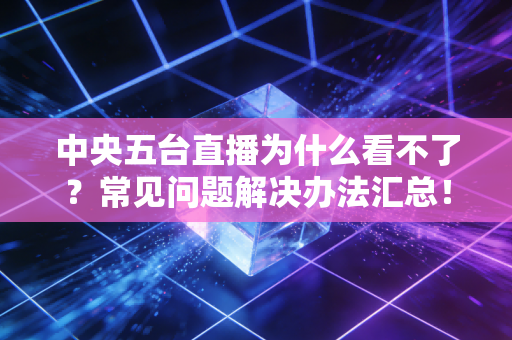 中央五台直播为什么看不了？常见问题解决办法汇总！