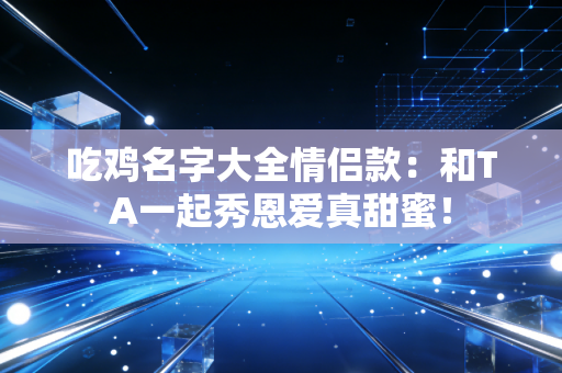 吃鸡名字大全情侣款：和TA一起秀恩爱真甜蜜！