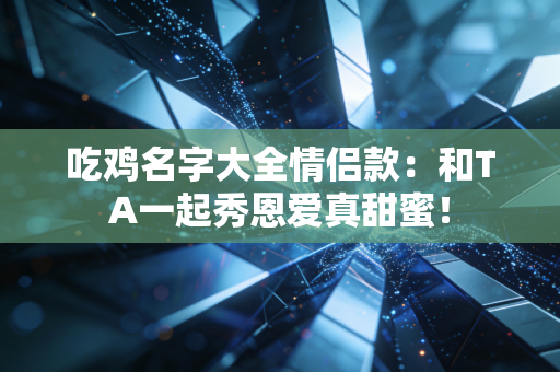 吃鸡名字大全情侣款：和TA一起秀恩爱真甜蜜！
