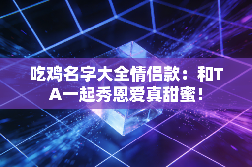 吃鸡名字大全情侣款：和TA一起秀恩爱真甜蜜！