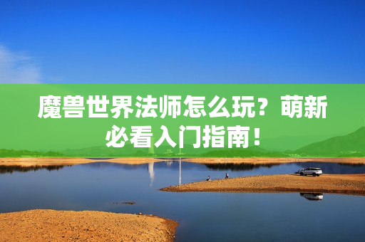 魔兽世界法师怎么玩？萌新必看入门指南！