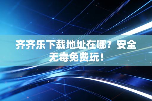齐齐乐下载地址在哪？安全无毒免费玩！