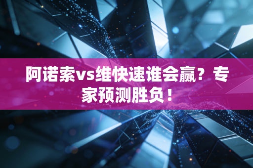 阿诺索vs维快速谁会赢？专家预测胜负！