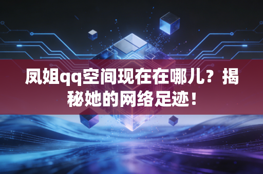 凤姐qq空间现在在哪儿？揭秘她的网络足迹！