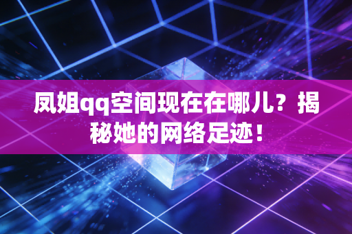 凤姐qq空间现在在哪儿？揭秘她的网络足迹！