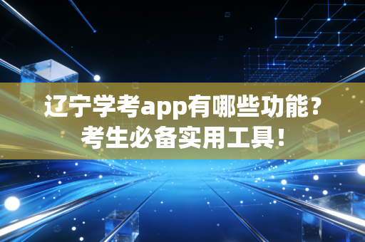 辽宁学考app有哪些功能？考生必备实用工具！