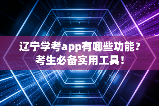 辽宁学考app有哪些功能？考生必备实用工具！