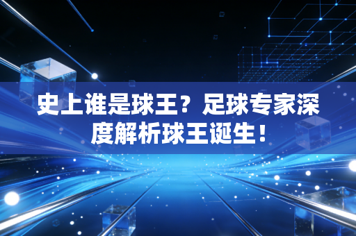 史上谁是球王？足球专家深度解析球王诞生！