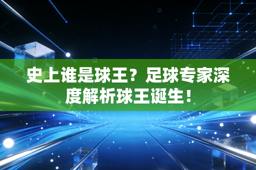 史上谁是球王？足球专家深度解析球王诞生！