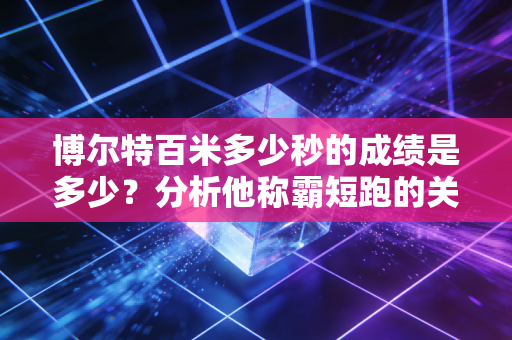 博尔特百米多少秒的成绩是多少？分析他称霸短跑的关键！