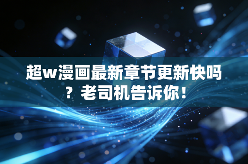 超w漫画最新章节更新快吗？老司机告诉你！