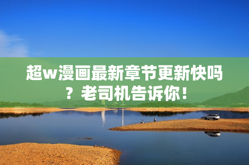 超w漫画最新章节更新快吗？老司机告诉你！
