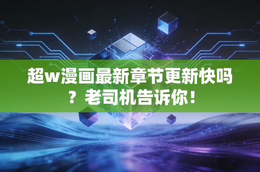 超w漫画最新章节更新快吗？老司机告诉你！
