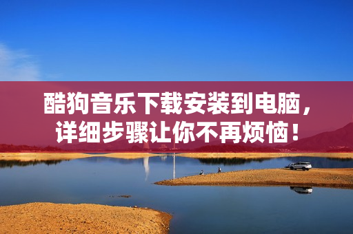 酷狗音乐下载安装到电脑，详细步骤让你不再烦恼！
