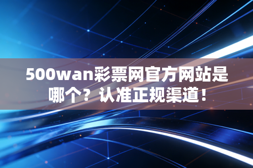 500wan彩票网官方网站是哪个？认准正规渠道！