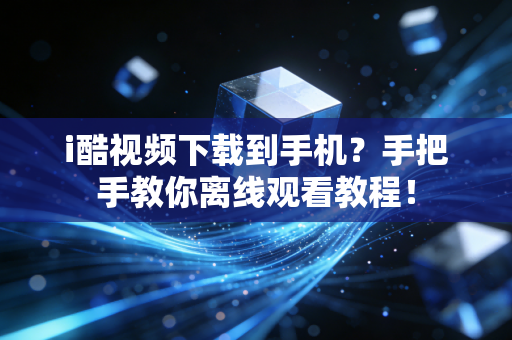 i酷视频下载到手机？手把手教你离线观看教程！