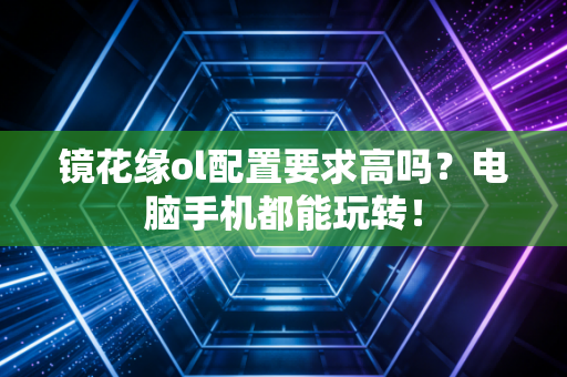 镜花缘ol配置要求高吗？电脑手机都能玩转！