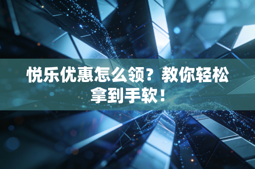悦乐优惠怎么领？教你轻松拿到手软！