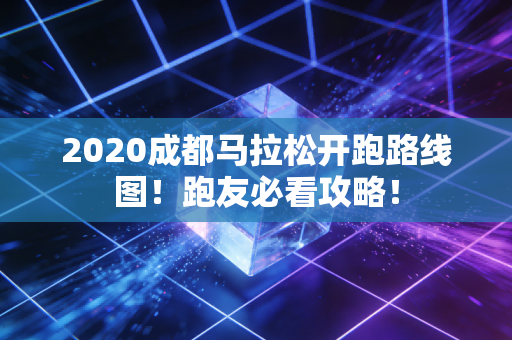 2020成都马拉松开跑路线图！跑友必看攻略！