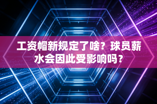 工资帽新规定了啥？球员薪水会因此受影响吗？