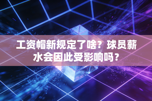 工资帽新规定了啥？球员薪水会因此受影响吗？