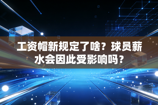 工资帽新规定了啥？球员薪水会因此受影响吗？
