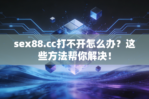 sex88.cc打不开怎么办？这些方法帮你解决！
