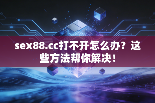 sex88.cc打不开怎么办？这些方法帮你解决！