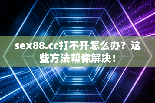 sex88.cc打不开怎么办？这些方法帮你解决！