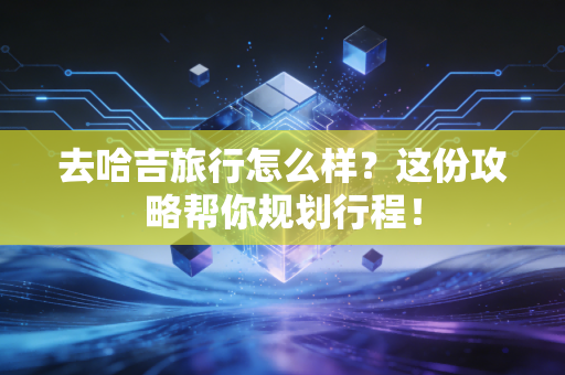 去哈吉旅行怎么样？这份攻略帮你规划行程！