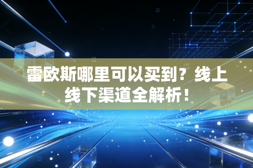 雷欧斯哪里可以买到？线上线下渠道全解析！