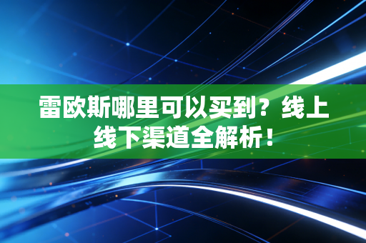 雷欧斯哪里可以买到？线上线下渠道全解析！