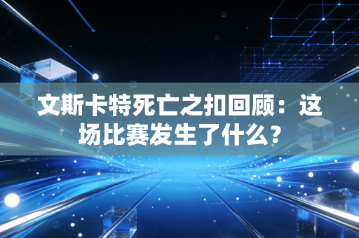 文斯卡特死亡之扣回顾：这场比赛发生了什么？