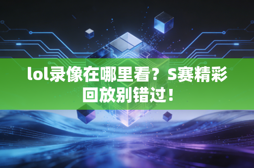lol录像在哪里看？S赛精彩回放别错过！
