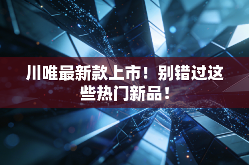 川唯最新款上市！别错过这些热门新品！