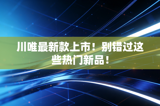 川唯最新款上市！别错过这些热门新品！